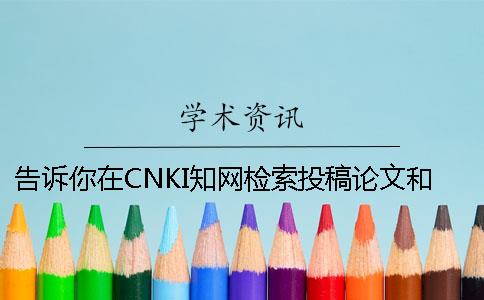 告诉你在CNKI知网检索投稿论文和查询硕士论文