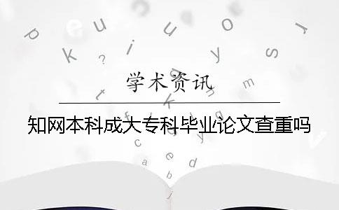 知网本科成大专科毕业论文查重吗