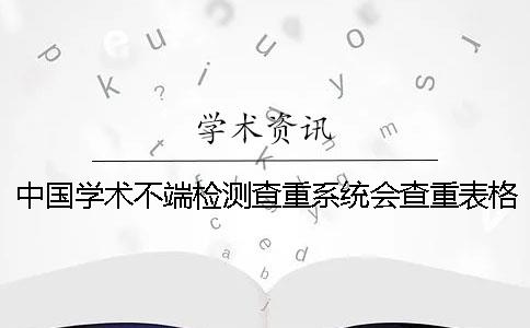 中国学术不端检测查重系统会查重表格吗？