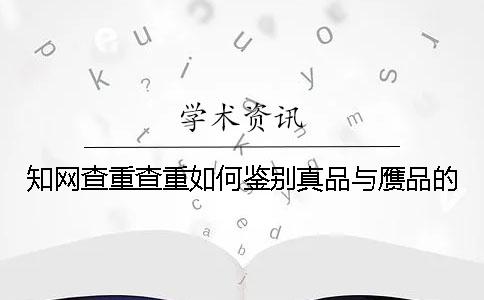 知网查重查重如何鉴别真品与赝品的？