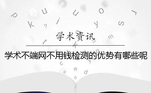 学术不端网不用钱检测的优势有哪些呢？