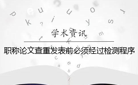 职称论文查重发表前必须经过检测程序[实用方法]