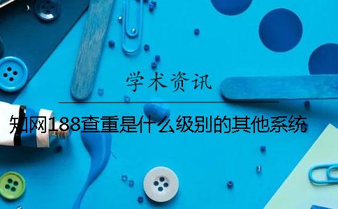 知网188查重是什么级别的？其他系统的查重多少钱？什么原因导致知网查重报告总字数不一呢