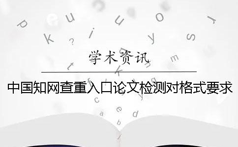 中国知网查重入口论文检测对格式要求是怎么回事？