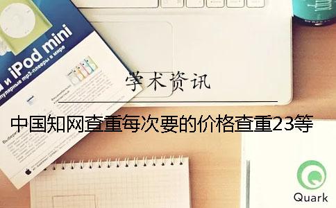 中国知网查重每次要的价格查重23等于知网的价格