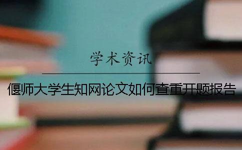 偃师大学生知网论文如何查重？开题报告要查吗？