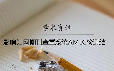 影响知网期刊查重系统AMLC检测结果的要素知网论文查重注意事项。