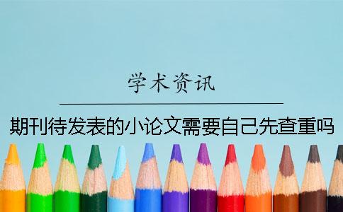 期刊待发表的小论文需要自己先查重吗