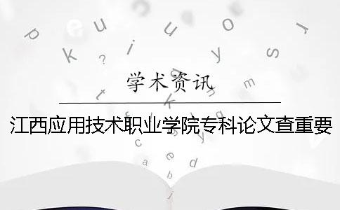 江西应用技术职业学院专科论文查重要求及重复率 江西应用技术职业学院专科代码一