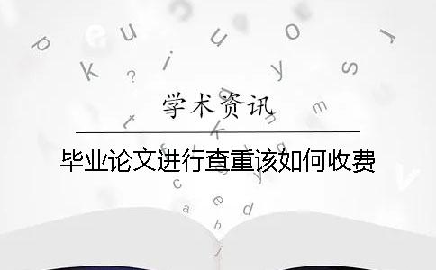 毕业论文进行查重该如何收费