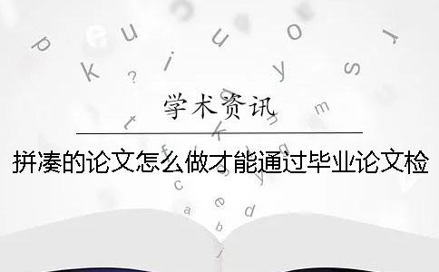 拼凑的论文怎么做才能通过毕业论文检测呢？