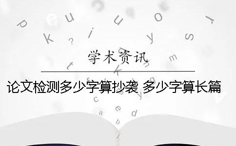 论文检测多少字算抄袭 多少字算长篇论文