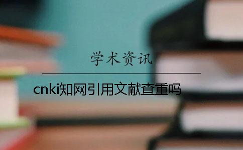 cnki知网引用文献查重吗